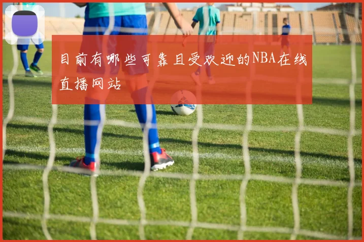 目前有哪些可靠且受欢迎的NBA在线直播网站